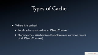 Types of Cache
• Where is it cached?
• Local cache - attached to an ObjectContext
• Shared cache - attached to a DataDomain (a common parent
of all ObjectContexts)
 