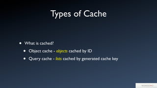 Types of Cache
• What is cached?
• Object cache - objects cached by ID
• Query cache - lists cached by generated cache key
 