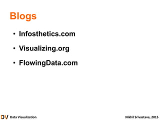 Data Visualization Nikhil Srivastava, 2015
Blogs
• Infosthetics.com
• Visualizing.org
• FlowingData.com
 