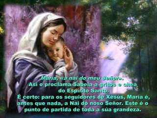María, «a nai do meu SeñorMaría, «a nai do meu Señor».».
Así o proclama Sabela a gritos e cheaAsí o proclama Sabela a gritos e chea
do Espírito Santo.do Espírito Santo.
É certo: para os seguidores de Xesús, María é,É certo: para os seguidores de Xesús, María é,
antes que nada, a Nai do noso Señor. Este é oantes que nada, a Nai do noso Señor. Este é o
punto de partida de toda a súa grandeza.punto de partida de toda a súa grandeza.
 