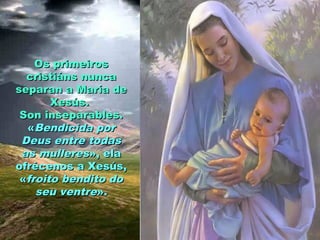 Os primeirosOs primeiros
cristiáns nuncacristiáns nunca
separan a María deseparan a María de
Xesús.Xesús.
Son inseparables.Son inseparables.
««Bendicida porBendicida por
Deus entre todasDeus entre todas
as mulleresas mulleres», ela», ela
ofrécenos a Xesús,ofrécenos a Xesús,
««froito bendito dofroito bendito do
seu ventreseu ventre».».
 