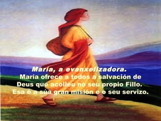 María, a evanxelizadora.
María ofrece a todos a salvación de
Deus que acolleu no seu propio Fillo.
Esa é a súa gran misión e o seu servizo.
 