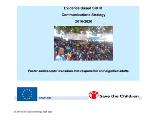 CONTENTS
EC SRH Evidence Based Strategy 2015-2020
Evidence Based SRHR
Communications Strategy
2016-2020
Foster adolescents’ transition into responsible and dignified adults.
 