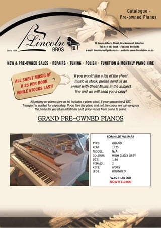 GRAND PRE-OWNED PIANOS
1
ROMHILDT WEIMAR
TYPE: GRAND
YEAR: 1925
MODEL: N/A
COLOUR: HIGH GLOSS GREY
SIZE: 1.86
PEDALS: 2
KEYS: IVORY
LEGS: ROUNDED
WAS R 140 000
NOW R 110 000
 