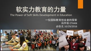 软实力教育的力量
The Power of Soft Skills Development in Education
一位国际教育创业者的探索
冯宇辰 ETHAN
@台北 10/29/2016
 