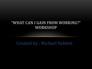Created by : Michael Neblett
“WHAT CAN I GAIN FROM WORKING?”
WORKSHOP
 