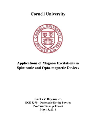 Cornell University
Applications of Magnon Excitations in
Spintronic and Optomagnetic Devices
Emeka V. Ikpeazu, Jr.
ECE 5370—Nanoscale Device Physics
Professor Sandip Tiwari
May 13, 2016
 