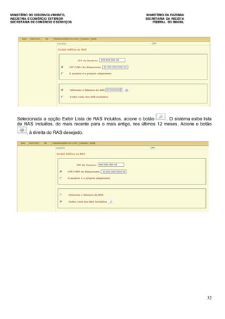 MINISTÉRIO DO DESENVOLVIMENTO, MINISTÉRIO DA FAZENDA
INDÚSTRIA E COMÉRCIO EXTERIOR SECRETARIA DA RECEITA
SECRETARIA DE COMÉRCIO E SERVIÇOS FEDERAL DO BRASIL
32
Selecionada a opção Exibir Lista de RAS Incluídos, acione o botão . O sistema exibe lista
de RAS incluídos, do mais recente para o mais antigo, nos últimos 12 meses. Acione o botão
, à direita do RAS desejado.
 