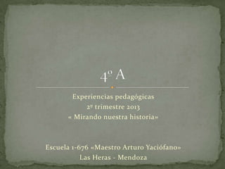 Experiencias pedagógicas
2º trimestre 2013
« Mirando nuestra historia»

Escuela 1-676 «Maestro Arturo Yaciófano»
Las Heras - Mendoza

 