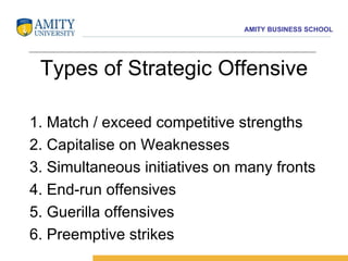 Types of Strategic Offensive 1. Match / exceed competitive strengths 2. Capitalise on Weaknesses 3. Simultaneous initiatives on many fronts 4. End-run offensives 5. Guerilla offensives 6. Preemptive strikes 