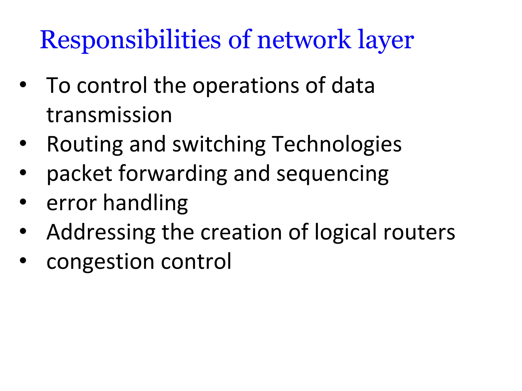Responsibilities of network layer
• To control the operations of data
transmission
• Routing and switching Technologies
• packet forwarding and sequencing
• error handling
• Addressing the creation of logical routers
• congestion control
 