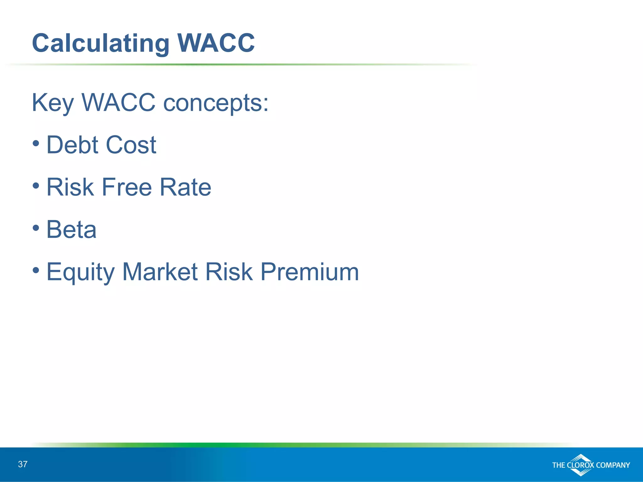 37
Calculating WACC
Key WACC concepts:
• Debt Cost
• Risk Free Rate
• Beta
• Equity Market Risk Premium
 