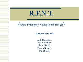 R.F.N.T.
(Radio Frequency Navigational Tracker)
Josh Bingaman
Ryan Hitchler
John Maitin
Fabien Nervais
Matt Sharp
Capstone Fall 2004
 