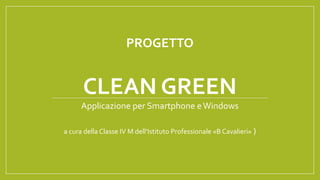 PROGETTO
CLEAN GREEN
Applicazione per Smartphone eWindows
a cura della Classe IV M dell’Istituto Professionale «B Cavalieri» )
 