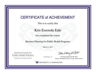 CERTIFICATE of ACHIEVEMENT
This is to certify that
Kris Essosola Eale
has completed the course
Business Planning for Public Health Programs
March 2, 2015
Credit Hours: .75
Powered by TCPDF (www.tcpdf.org)
 