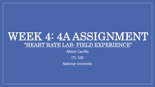 WEEK 4: 4A ASSIGNMENT
“HEART RATE LAB- FIELD EXPERIENCE”
Allison Carrillo
ITL 528
National University
 