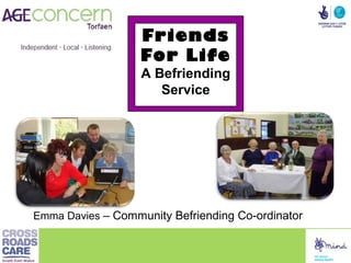 Friends
                   For Life
                   A Befriending
                      Service




Emma Davies – Community Befriending Co-ordinator
 