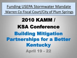 Funding USEPA Stormwater MandateWarren Co Fiscal Court/City of Plum Springs 2010 KAMM /  KSA Conference Building Mitigation Partnerships for a Better Kentucky April 19 - 22 