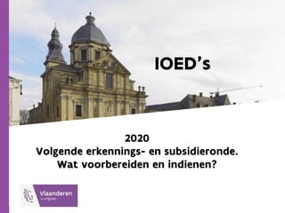 IOED’s
2020
Volgende erkennings- en subsidieronde.
Wat voorbereiden en indienen?
 