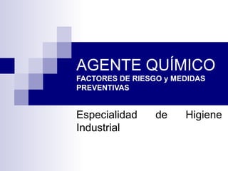 AGENTE QUÍMICO FACTORES DE RIESGO y MEDIDAS PREVENTIVAS Especialidad de Higiene Industrial 