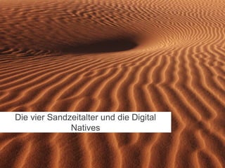 Die vier Sandzeitalter und die Digital
              Natives
 