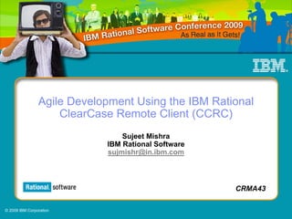 Agile Development Using the IBM Rational
                    ClearCase Remote Client (CCRC)
                                Sujeet Mishra
                            IBM Rational Software
                            sujmishr@in.ibm.com



                                                    CRMA43

© 2009 IBM Corporation
 