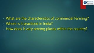 • What are the characteristics of commercial Farming?
• Where is it practiced in India?
• How does it vary among places within the country?
 