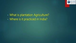 • What is plantation Agriculture?
• Where is it practiced in India?
 