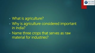 • What is agriculture?
• Why is agriculture considered important
in India?
• Name three crops that serves as raw
material for industries?
 