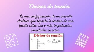 Es una configuración de un circuito
eléctrico que reparte la tensión de una
fuente entre una o más impedancias
conectadas en serie.
Divisor de tensión
 