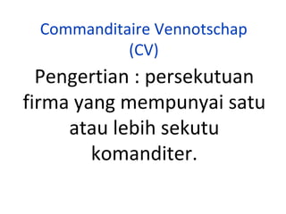 Commanditaire Vennotschap
(CV)

Pengertian : persekutuan
firma yang mempunyai satu
atau lebih sekutu
komanditer.

 