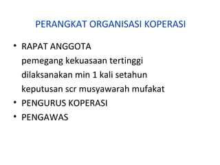 PERANGKAT ORGANISASI KOPERASI
• RAPAT ANGGOTA
pemegang kekuasaan tertinggi
dilaksanakan min 1 kali setahun
keputusan scr musyawarah mufakat
• PENGURUS KOPERASI
• PENGAWAS

 