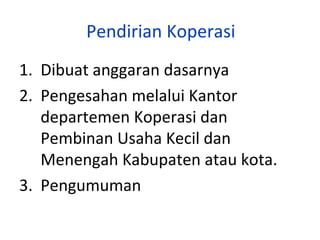 Pendirian Koperasi
1. Dibuat anggaran dasarnya
2. Pengesahan melalui Kantor
departemen Koperasi dan
Pembinan Usaha Kecil dan
Menengah Kabupaten atau kota.
3. Pengumuman

 
