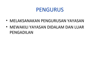 PENGURUS
• MELAKSANAKAN PENGURUSAN YAYASAN
• MEWAKILI YAYASAN DIDALAM DAN LUAR
PENGADILAN

 