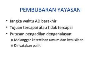 PEMBUBARAN YAYASAN
• Jangka waktu AD berakhir
• Tujuan tercapai atau tidak tercapai
• Putusan pengadilan denganalasan:
o Melanggar ketertiban umum dan kesusilaan
o Dinyatakan pailit

 