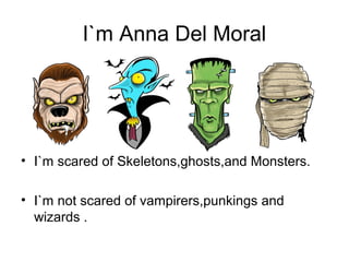 I`m Anna Del Moral
• I`m scared of Skeletons,ghosts,and Monsters.
• I`m not scared of vampirers,punkings and
wizards .
 