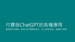 付費版ChatGPT的各種應用
通用模型可適應、使用於各式場景的能力，加上API的串接，後續威力無限
 