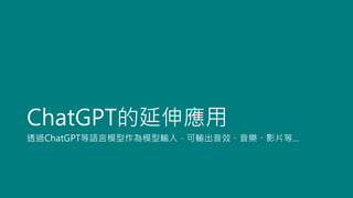 ChatGPT的延伸應用
透過ChatGPT等語言模型作為模型輸入，可輸出音效、音樂、影片等…
 