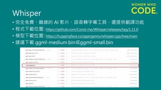 Whisper
• 完全免費、離線的 AI 影片、語音轉字幕工具，還提供翻譯功能
• 程式下載位置: https://github.com/Const-me/Whisper/releases/tag/1.11.0
• 模型下載位置: https://huggingface.co/ggerganov/whisper.cpp/tree/main
• 建議下載 ggml-medium.bin或ggml-small.bin
 