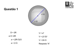 Questão 1
                             r =3


                    r =3




    D = 2R                 V = a³
   a√3 =2R                 V = (2√3)³
     a = (2R√3)/3          V = 24√3
     a = 2√3               Resposta “A”
 