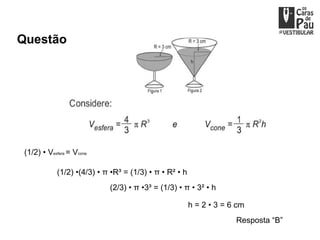 Questão 4




 (1/2) • Vesfera = Vcone

             (1/2) •(4/3) • π •R³ = (1/3) • π • R² • h
                             (2/3) • π •3³ = (1/3) • π • 3² • h

                                                         h = 2 • 3 = 6 cm
                                                                      Resposta “B”
 