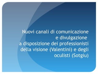 1

Nuovi canali di comunicazione
e divulgazione
a disposizione dei professionisti
della visione (Valentini) e degli
oculisti (Sotgiu)
AIMO – Roma 25 ottobre 2013

 