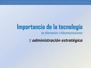 Importancia de la tecnología
              de información y telecomunicaciones
     EN
     LA   administración estratégica
 