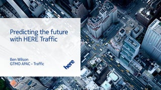 Predicting the future
with HERE Traffic
Ben Wilson
GTMO APAC - Traffic
 
