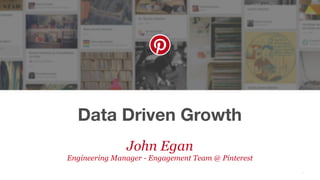 Data Driven Growth
1
John Egan
Engineering Manager - Engagement Team @ Pinterest
 