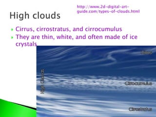  Cirrus, cirrostratus, and cirrocumulus
 They are thin, white, and often made of ice
crystals
http://www.2d-digital-art-
guide.com/types-of-clouds.html
 