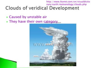  Caused by unstable air
 They have their own category
http://www.ikonet.com/en/visualdictio
nary/earth/meteorology/clouds.php
 