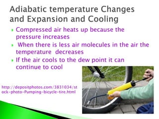  Compressed air heats up because the
pressure increases
 When there is less air molecules in the air the
temperature decreases
 If the air cools to the dew point it can
continue to cool
http://depositphotos.com/3831034/st
ock-photo-Pumping-bicycle-tire.html
 
