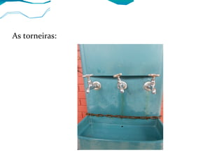 As torneiras:
 