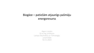 Biogāze – patiešām atjaunīgs pašmāju
energoresurss
Aigars Laizāns
Dr.sc.ing, profesors
Latvijas Biozinātņu un Tehnoloģiju
universitāte
02.11.2022
 